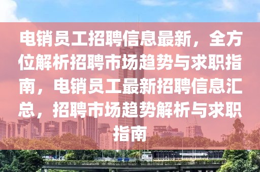 電銷員工招聘信息最新，全方位解析招聘市場趨勢與求職指南，電銷員工最新招聘信息匯總，招聘市場趨勢解析與求職指南