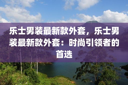 樂士男裝最新款外套，樂士男裝最新款外套：時尚引領者的首選