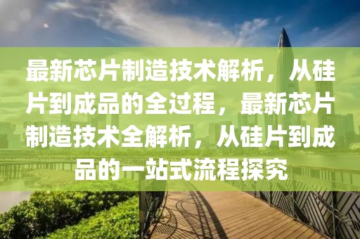 最新芯片制造技術解析，從硅片到成品的全過程，最新芯片制造技術全解析，從硅片到成品的一站式流程探究