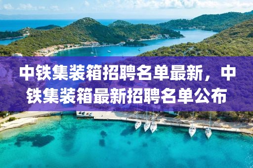 中鐵集裝箱招聘名單最新，中鐵集裝箱最新招聘名單公布