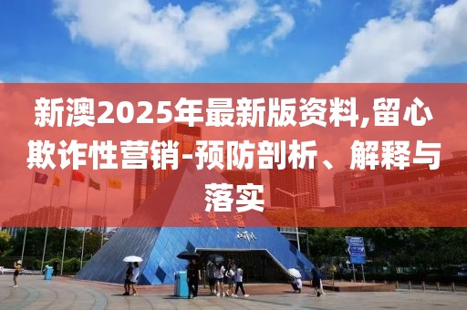 新澳2025年最新版資料,留心欺詐性營銷-預防剖析、解釋與落實