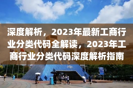 深度解析，2023年最新工商行業(yè)分類代碼全解讀，2023年工商行業(yè)分類代碼深度解析指南