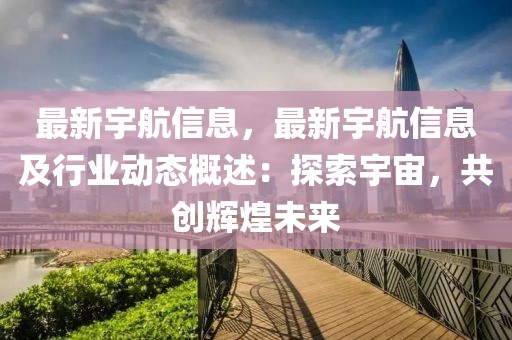 最新宇航信息，最新宇航信息及行業(yè)動態(tài)概述：探索宇宙，共創(chuàng)輝煌未來