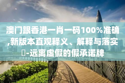 澳門跟香港一肖一碼100%準(zhǔn)確,新版本直觀釋義、解釋與落實?-遠(yuǎn)離虛假的假承諾牌