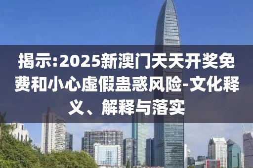 揭示:2025新澳門天天開獎(jiǎng)免費(fèi)和小心虛假蠱惑風(fēng)險(xiǎn)-文化釋義、解釋與落實(shí)
