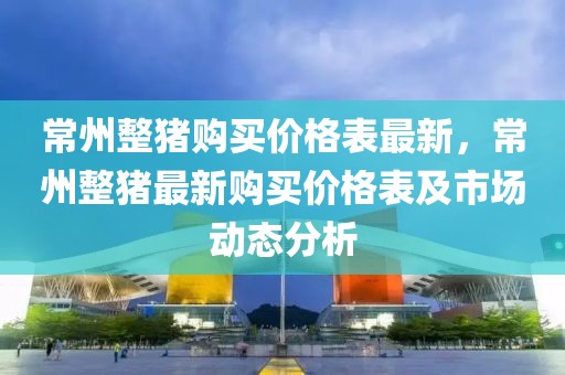 常州整豬購買價格表最新，常州整豬最新購買價格表及市場動態分析