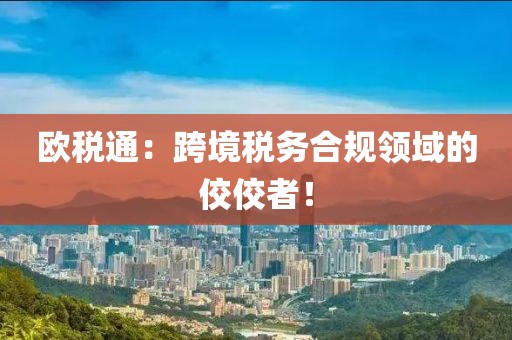 歐稅通：跨境稅務(wù)合規(guī)領(lǐng)域的佼佼者！