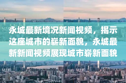 永城最新境況新聞視頻，揭示這座城市的嶄新面貌，永城最新新聞視頻展現(xiàn)城市嶄新面貌