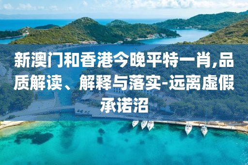 新澳門(mén)和香港今晚平特一肖,品質(zhì)解讀、解釋與落實(shí)-遠(yuǎn)離虛假承諾沼