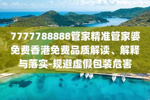 7777788888管家精準管家婆免費香港免費品質解讀、解釋與落實-規避虛假包裝危害