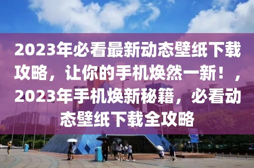 2023年必看最新動態壁紙下載攻略，讓你的手機煥然一新！，2023年手機煥新秘籍，必看動態壁紙下載全攻略