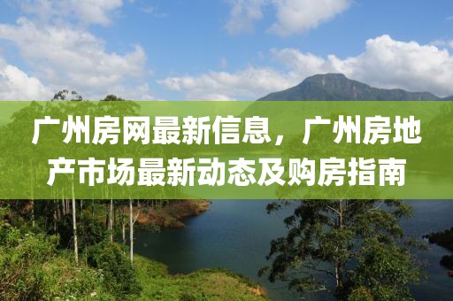 廣州房網(wǎng)最新信息，廣州房地產(chǎn)市場最新動態(tài)及購房指南