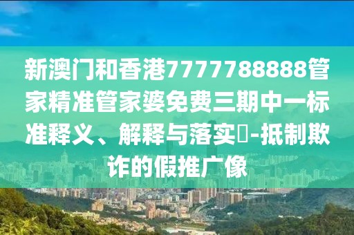 新澳門和香港7777788888管家精準(zhǔn)管家婆免費(fèi)三期中一標(biāo)準(zhǔn)釋義、解釋與落實(shí)?-抵制欺詐的假推廣像