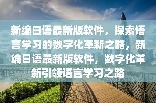 新編日語最新版軟件，探索語言學習的數字化革新之路，新編日語最新版軟件，數字化革新引領語言學習之路