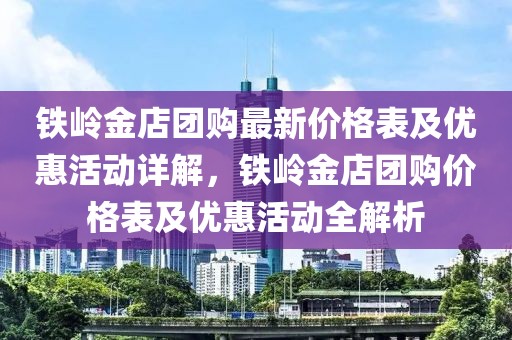 鐵嶺金店團購最新價格表及優惠活動詳解，鐵嶺金店團購價格表及優惠活動全解析