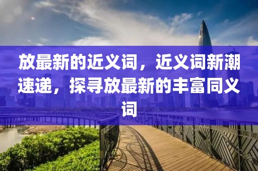 放最新的近義詞，近義詞新潮速遞，探尋放最新的豐富同義詞