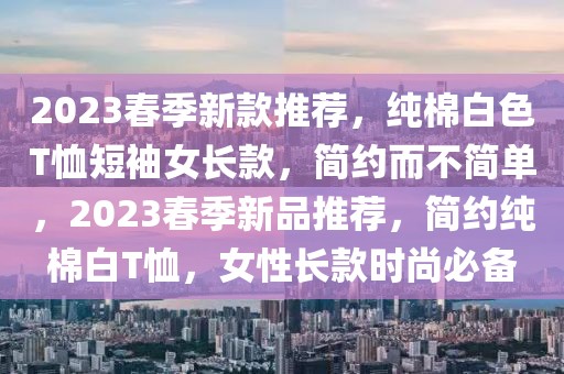 2023春季新款推薦，純棉白色T恤短袖女長款，簡約而不簡單，2023春季新品推薦，簡約純棉白T恤，女性長款時尚必備