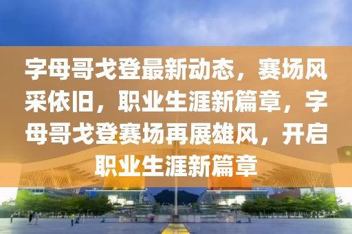 字母哥戈登最新動態(tài)，賽場風采依舊，職業(yè)生涯新篇章，字母哥戈登賽場再展雄風，開啟職業(yè)生涯新篇章