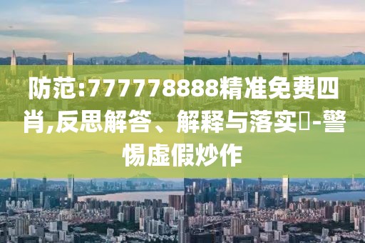 防范:777778888精準免費四肖,反思解答、解釋與落實?-警惕虛假炒作