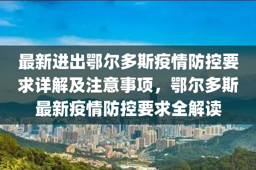 最新進(jìn)出鄂爾多斯疫情防控要求詳解及注意事項，鄂爾多斯最新疫情防控要求全解讀