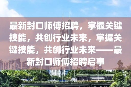 最新封口師傅招聘，掌握關鍵技能，共創行業未來，掌握關鍵技能，共創行業未來——最新封口師傅招聘啟事