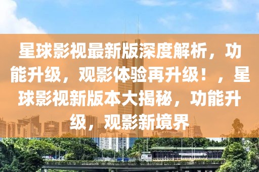 星球影視最新版深度解析，功能升級，觀影體驗再升級！，星球影視新版本大揭秘，功能升級，觀影新境界