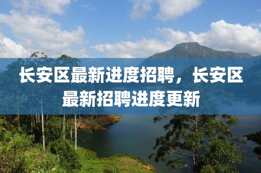 長安區最新進度招聘，長安區最新招聘進度更新