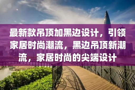 最新款吊頂加黑邊設(shè)計(jì)，引領(lǐng)家居時(shí)尚潮流，黑邊吊頂新潮流，家居時(shí)尚的尖端設(shè)計(jì)