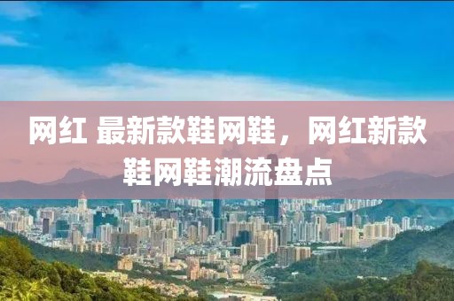網(wǎng)紅 最新款鞋網(wǎng)鞋，網(wǎng)紅新款鞋網(wǎng)鞋潮流盤點(diǎn)