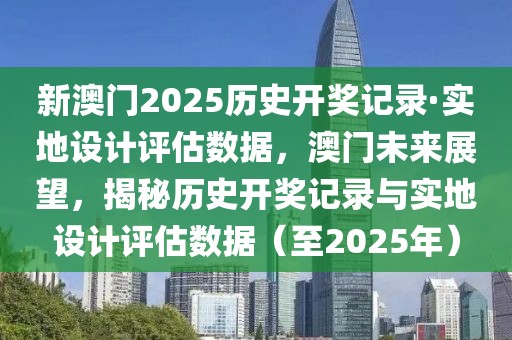 新澳門2025歷史開獎(jiǎng)記錄·實(shí)地設(shè)計(jì)評(píng)估數(shù)據(jù)，澳門未來展望，揭秘歷史開獎(jiǎng)記錄與實(shí)地設(shè)計(jì)評(píng)估數(shù)據(jù)（至2025年）