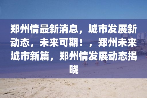 鄭州情最新消息，城市發(fā)展新動(dòng)態(tài)，未來(lái)可期！，鄭州未來(lái)城市新篇，鄭州情發(fā)展動(dòng)態(tài)揭曉