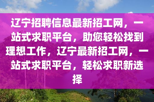 遼寧招聘信息最新招工網，一站式求職平臺，助您輕松找到理想工作，遼寧最新招工網，一站式求職平臺，輕松求職新選擇