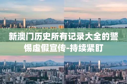 新澳門歷史所有記錄大全的警惕虛假宣傳-持續緊盯