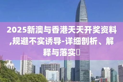 2025新澳與香港天天開獎資料,規(guī)避不實誘導(dǎo)-詳細(xì)剖析、解釋與落實?