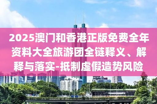 2025澳門和香港正版免費全年資料大全旅游團全鏈釋義、解釋與落實-抵制虛假造勢風險