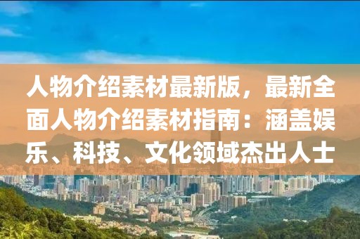 人物介紹素材最新版，最新全面人物介紹素材指南：涵蓋娛樂、科技、文化領域杰出人士