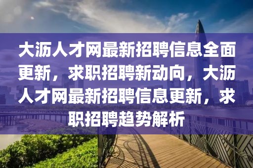 大瀝人才網最新招聘信息全面更新，求職招聘新動向，大瀝人才網最新招聘信息更新，求職招聘趨勢解析