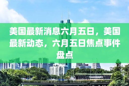 美國最新消息六月五日，美國最新動態，六月五日焦點事件盤點