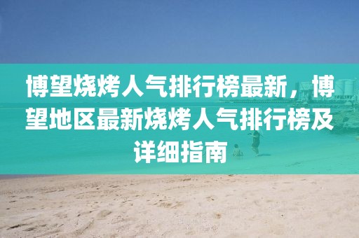 博望燒烤人氣排行榜最新，博望地區最新燒烤人氣排行榜及詳細指南