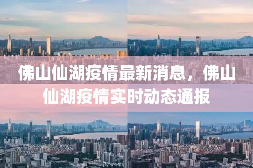 佛山仙湖疫情最新消息，佛山仙湖疫情實時動態(tài)通報