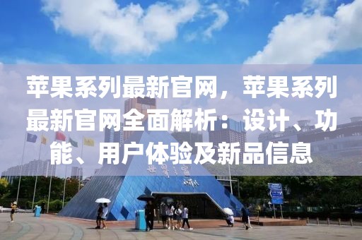 蘋果系列最新官網，蘋果系列最新官網全面解析：設計、功能、用戶體驗及新品信息