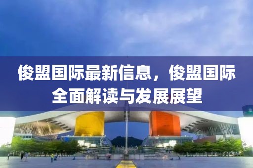 俊盟國際最新信息，俊盟國際全面解讀與發展展望