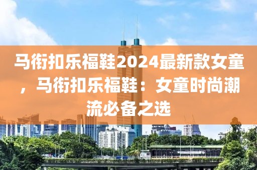 馬銜扣樂(lè)福鞋2024最新款女童，馬銜扣樂(lè)福鞋：女童時(shí)尚潮流必備之選