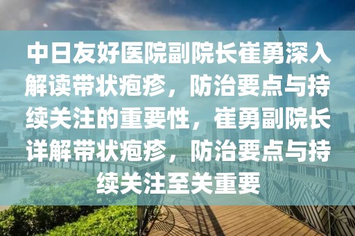 中日友好醫院副院長崔勇深入解讀帶狀皰疹，防治要點與持續關注的重要性，崔勇副院長詳解帶狀皰疹，防治要點與持續關注至關重要