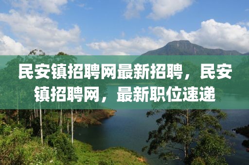民安鎮招聘網最新招聘，民安鎮招聘網，最新職位速遞