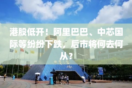 港股低開(kāi)！阿里巴巴、中芯國(guó)際等紛紛下跌，后市將何去何從？