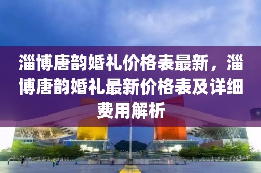 淄博唐韻婚禮價格表最新，淄博唐韻婚禮最新價格表及詳細費用解析