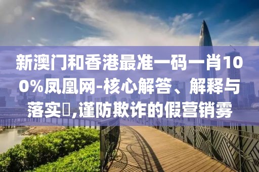 新澳門和香港最準一碼一肖100%鳳凰網-核心解答、解釋與落實?,謹防欺詐的假營銷霧