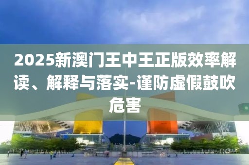 2025新澳門(mén)王中王正版效率解讀、解釋與落實(shí)-謹(jǐn)防虛假鼓吹危害