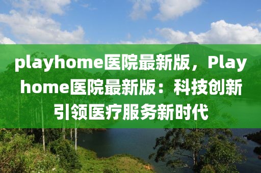 playhome醫(yī)院最新版，Playhome醫(yī)院最新版：科技創(chuàng)新引領(lǐng)醫(yī)療服務(wù)新時(shí)代